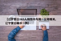 【辽宁营口243人阳性均与同一公司相关,辽宁营口确诊一例】