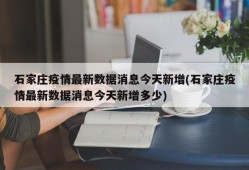 石家庄疫情最新数据消息今天新增(石家庄疫情最新数据消息今天新增多少)