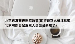北京再发布进返京政策(即将返京人员注意啦北京对即日起返京人员出台新规了)