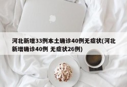 河北新增33例本土确诊40例无症状(河北新增确诊40例 无症状26例)