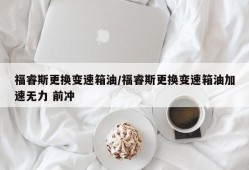 福睿斯更换变速箱油/福睿斯更换变速箱油加速无力 前冲