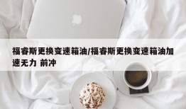 福睿斯更换变速箱油/福睿斯更换变速箱油加速无力 前冲