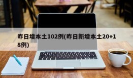 昨日增本土102例(昨日新增本土20+18例)