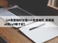 【at变速箱好还是cvt变速箱好,变速箱at和cvt哪个好】