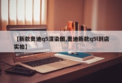 【新款奥迪q5渲染图,奥迪新款q5l到店实拍】