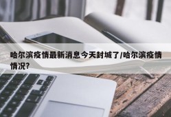 哈尔滨疫情最新消息今天封城了/哈尔滨疫情情况?