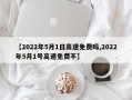【2022年5月1日高速免费吗,2022年5月1号高速免费不】