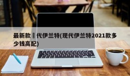 最新款現代伊兰特(现代伊兰特2021款多少钱高配)