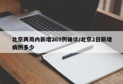 北京两周内新增269例确诊/北京2日新增病例多少