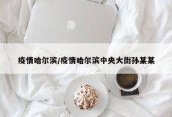 疫情哈尔滨/疫情哈尔滨中央大街孙某某