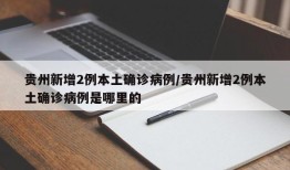 贵州新增2例本土确诊病例/贵州新增2例本土确诊病例是哪里的