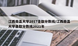 江西南昌大学2017录取分数线/江西南昌大学录取分数线2021年