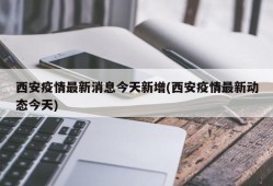 西安疫情最新消息今天新增(西安疫情最新动态今天)