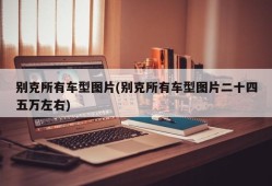 别克所有车型图片(别克所有车型图片二十四五万左右)