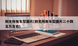 别克所有车型图片(别克所有车型图片二十四五万左右)