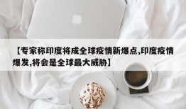 【专家称印度将成全球疫情新爆点,印度疫情爆发,将会是全球最大威胁】