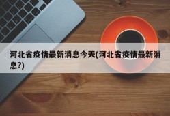 河北省疫情最新消息今天(河北省疫情最新消息?)