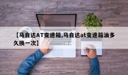【马自达AT变速箱,马自达at变速箱油多久换一次】