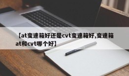 【at变速箱好还是cvt变速箱好,变速箱at和cvt哪个好】