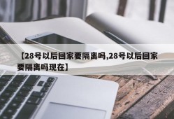 【28号以后回家要隔离吗,28号以后回家要隔离吗现在】