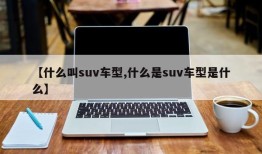 【什么叫suv车型,什么是suv车型是什么】