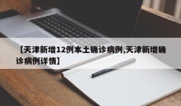 【天津新增12例本土确诊病例,天津新增确诊病例详情】