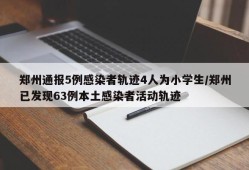郑州通报5例感染者轨迹4人为小学生/郑州已发现63例本土感染者活动轨迹