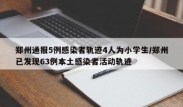 郑州通报5例感染者轨迹4人为小学生/郑州已发现63例本土感染者活动轨迹
