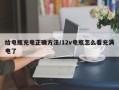 给电瓶充电正确方法/12v电瓶怎么看充满电了