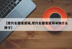 【现代名图变速箱,现代名图变速箱油换什么牌子】