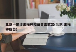 北京一确诊未接种疫苗曾去故宫(北京 未接种疫苗)