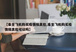 【乘坐飞机购买疫情隔离险,乘坐飞机购买疫情隔离险可以吗】