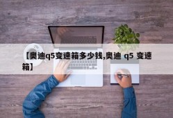【奥迪q5变速箱多少钱,奥迪 q5 变速箱】