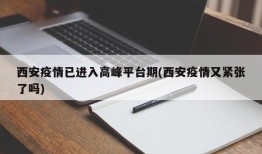 西安疫情已进入高峰平台期(西安疫情又紧张了吗)