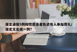 保定通报5例阳性感染者轨迹有人参加葬礼/保定又出现一例?