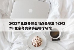 2022年北京冬奥会地点是哪三个/2022年北京冬奥会将在哪个场馆