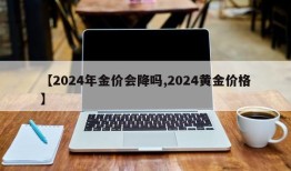 【2024年金价会降吗,2024黄金价格】