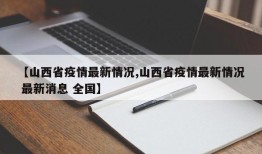 【山西省疫情最新情况,山西省疫情最新情况 最新消息 全国】