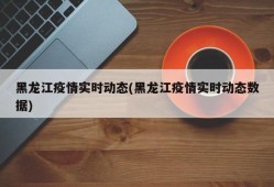 黑龙江疫情实时动态(黑龙江疫情实时动态数据)
