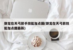 御龙在天弓箭手技能加点图(御龙在天弓箭技能加点图最新)