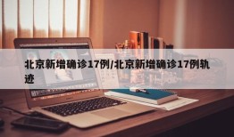 北京新增确诊17例/北京新增确诊17例轨迹