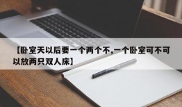 【卧室天以后要一个两个不,一个卧室可不可以放两只双人床】
