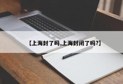 【上海封了吗,上海封闭了吗?】