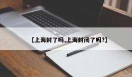 【上海封了吗,上海封闭了吗?】