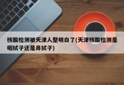 核酸检测被天津人整明白了(天津核酸检测是咽拭子还是鼻拭子)