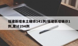 福建新增本土确诊141例/福建新增确诊1例,累计294例