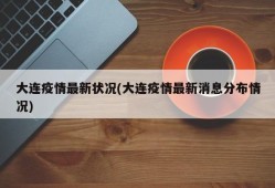 大连疫情最新状况(大连疫情最新消息分布情况)