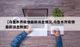【乌鲁木齐疫情最新消息情况,乌鲁木齐疫情最新消息数据】
