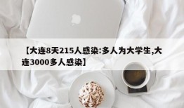 【大连8天215人感染:多人为大学生,大连3000多人感染】