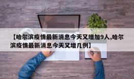 【哈尔滨疫情最新消息今天又增加9人,哈尔滨疫情最新消息今天又增几例】